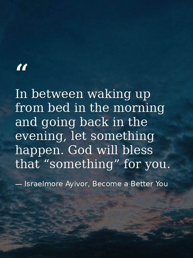 In between waking up from bed in the morning and going back in the evening, let something happen. God will bless that “s — Israelmore Ayivor, Become a Better You