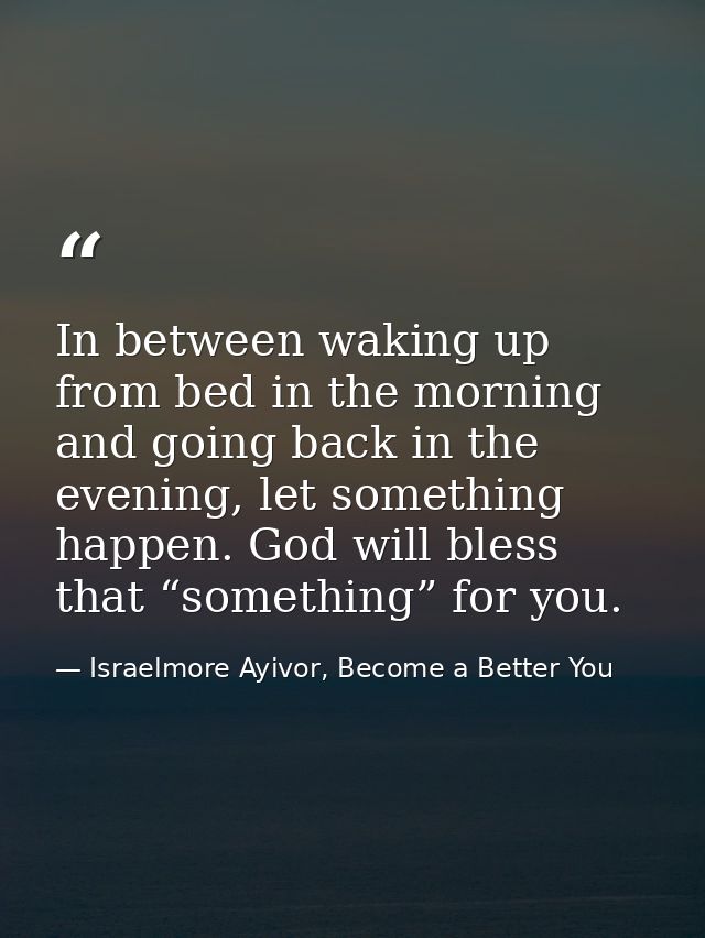In between waking up from bed in the morning and going back in the evening, let something happen. God will bless that “s — Israelmore Ayivor, Become a Better You