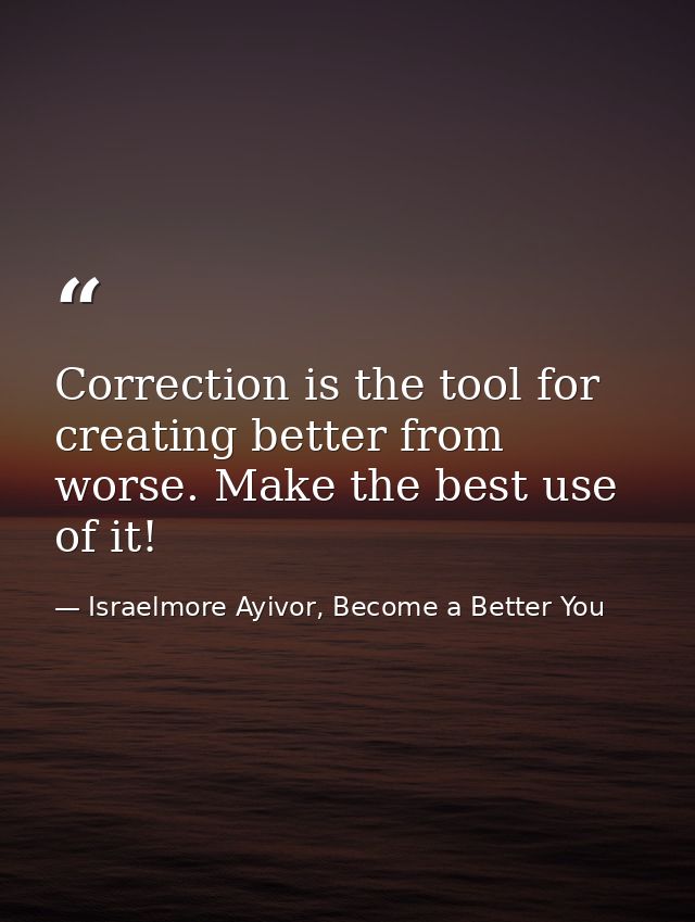 Correction is the tool for creating better from worse. Make the best use of it! — Israelmore Ayivor, Become a Better You