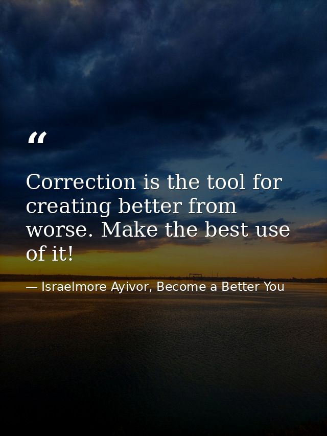 Correction is the tool for creating better from worse. Make the best use of it! — Israelmore Ayivor, Become a Better You