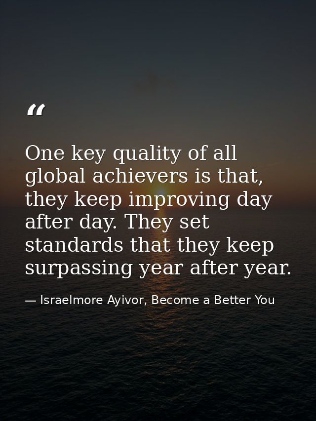 One key quality of all global achievers is that, they keep improving day after day. They set standards that they keep su — Israelmore Ayivor, Become a Better You