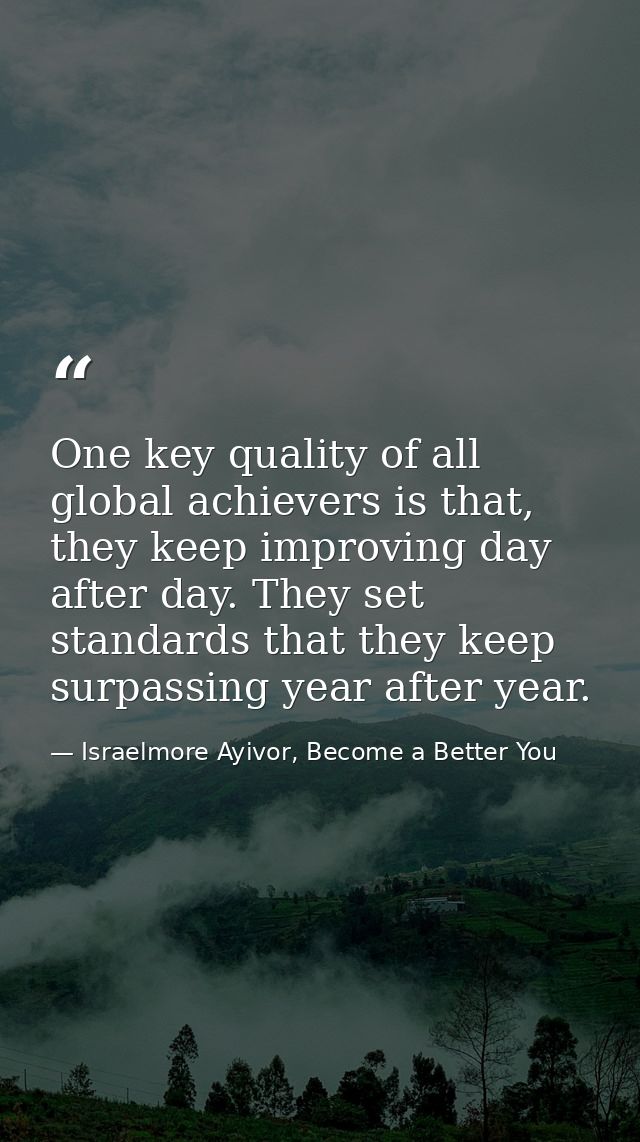 One key quality of all global achievers is that, they keep improving day after day. They set standards that they keep su — Israelmore Ayivor, Become a Better You