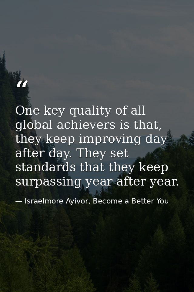 One key quality of all global achievers is that, they keep improving day after day. They set standards that they keep su — Israelmore Ayivor, Become a Better You