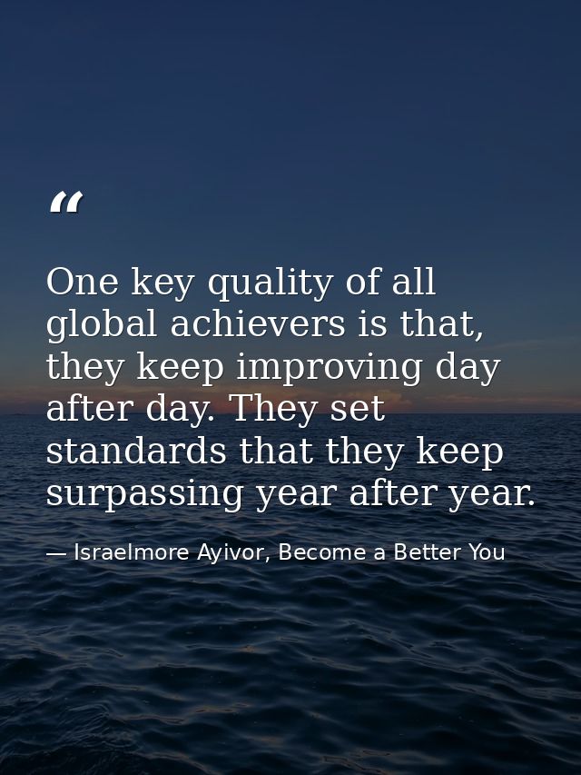 One key quality of all global achievers is that, they keep improving day after day. They set standards that they keep su — Israelmore Ayivor, Become a Better You