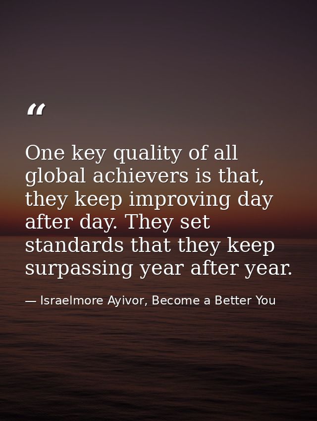 One key quality of all global achievers is that, they keep improving day after day. They set standards that they keep su — Israelmore Ayivor, Become a Better You