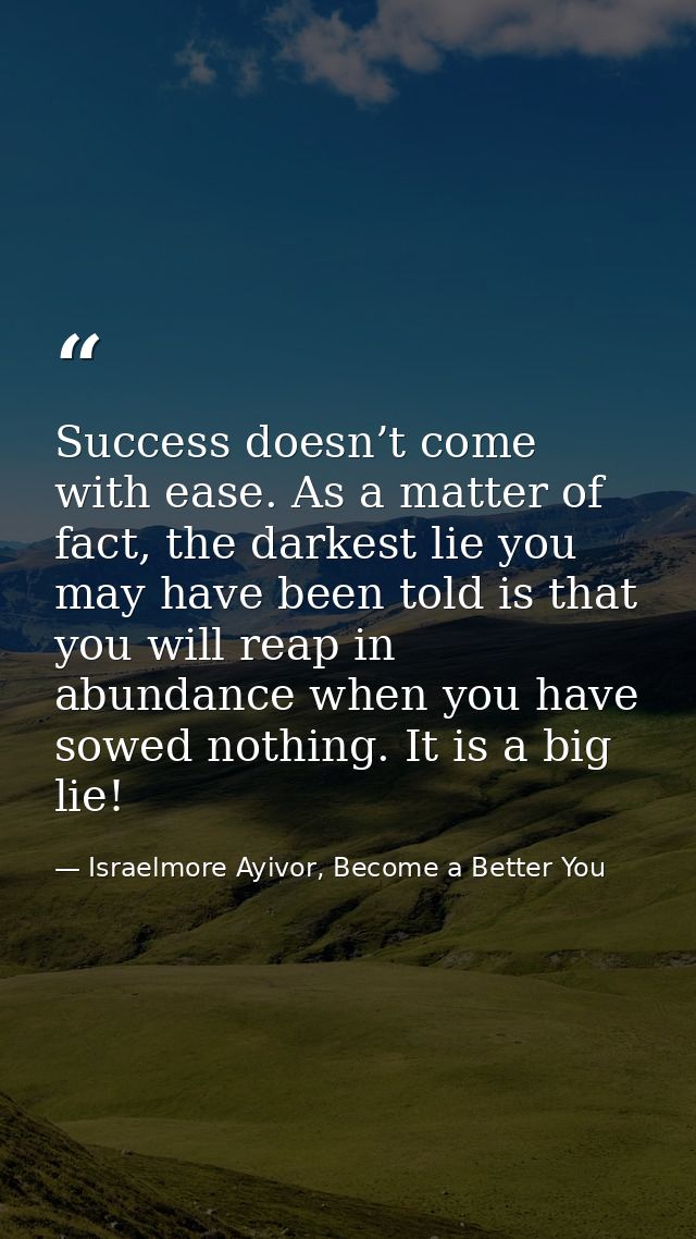 Success doesn’t come with ease. As a matter of fact, the darkest lie you may have been told is that you will reap in abu — Israelmore Ayivor, Become a Better You
