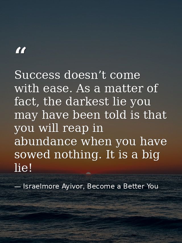Success doesn’t come with ease. As a matter of fact, the darkest lie you may have been told is that you will reap in abu — Israelmore Ayivor, Become a Better You