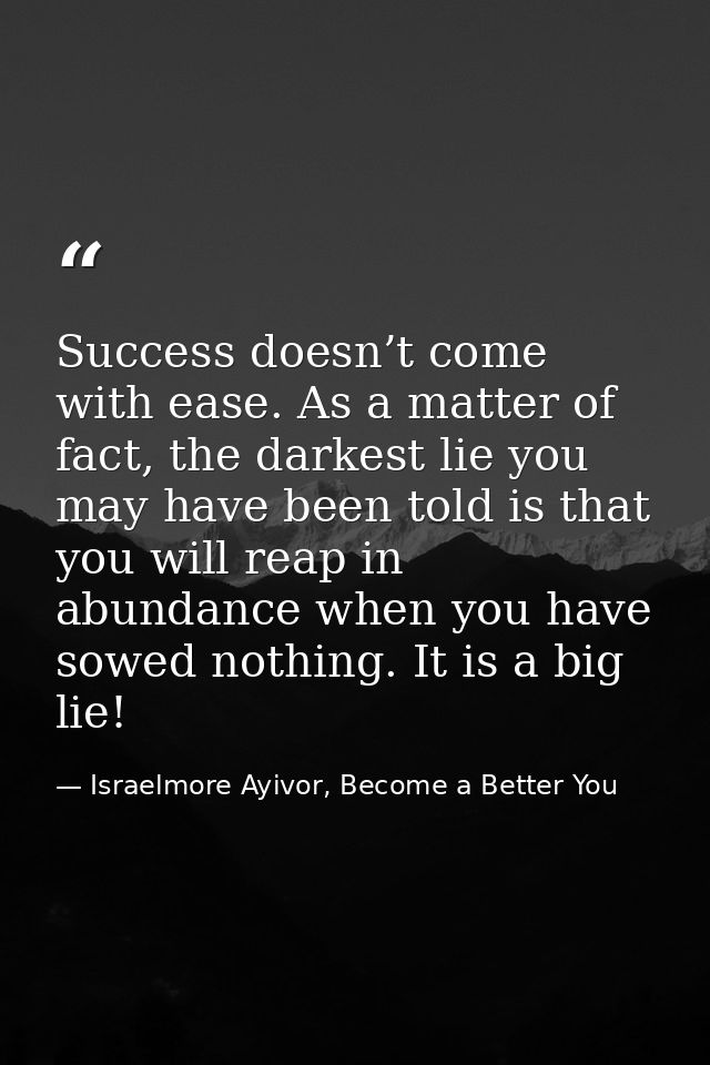 Success doesn’t come with ease. As a matter of fact, the darkest lie you may have been told is that you will reap in abu — Israelmore Ayivor, Become a Better You