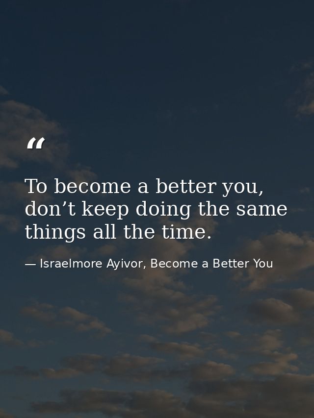 To become a better you, don’t keep doing the same things all the time. — Israelmore Ayivor, Become a Better You