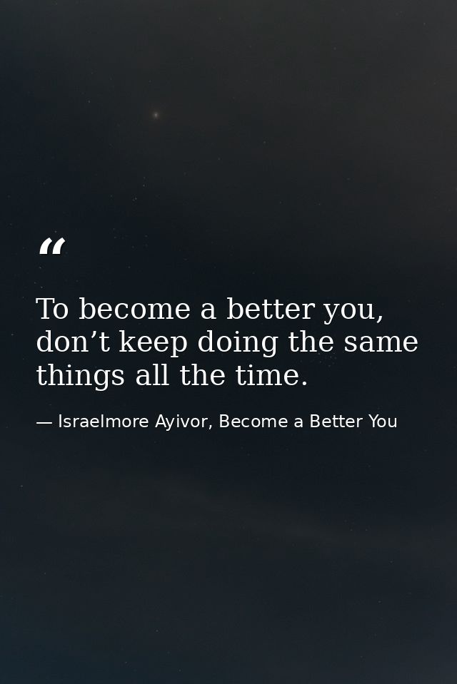 To become a better you, don’t keep doing the same things all the time. — Israelmore Ayivor, Become a Better You