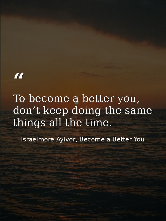 To become a better you, don’t keep doing the same things all the time. — Israelmore Ayivor, Become a Better You