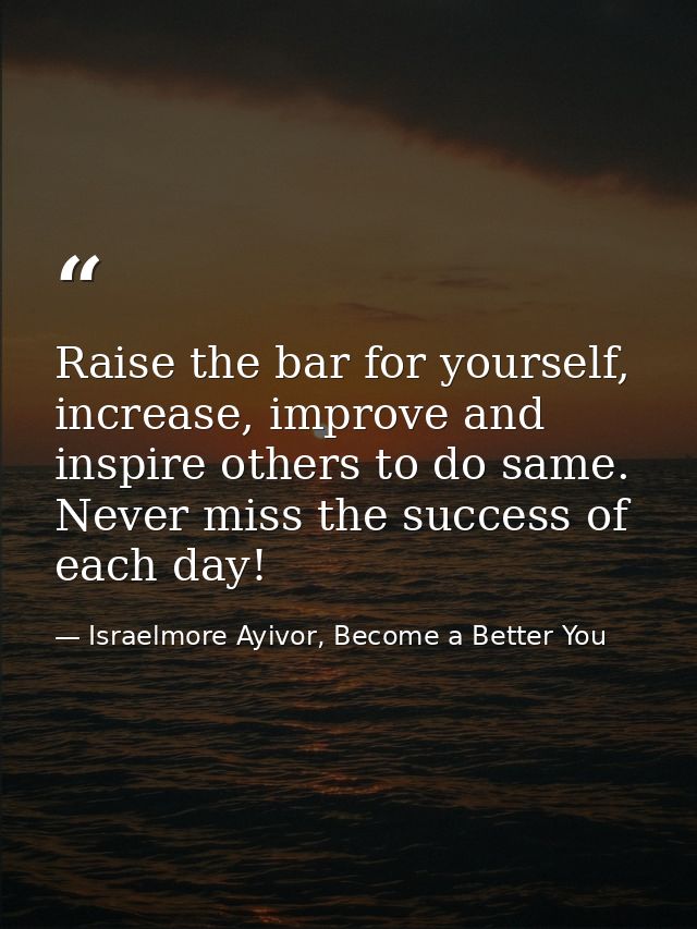 Raise the bar for yourself, increase, improve and inspire others to do same. Never miss the success of each day! — Israelmore Ayivor, Become a Better You