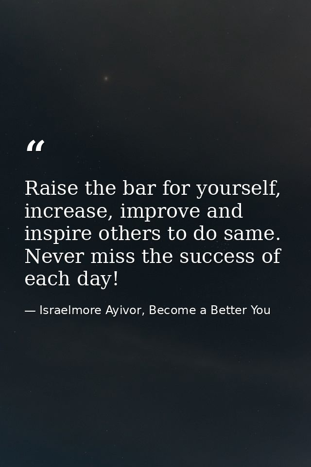 Raise the bar for yourself, increase, improve and inspire others to do same. Never miss the success of each day! — Israelmore Ayivor, Become a Better You