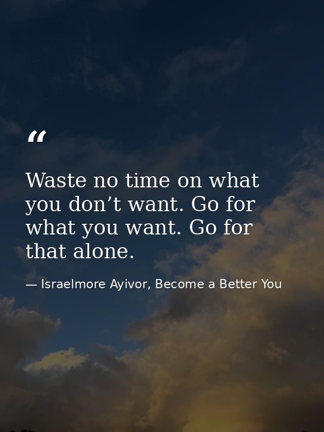 Waste no time on what you don’t want. Go for what you want. Go for that alone. — Israelmore Ayivor, Become a Better You