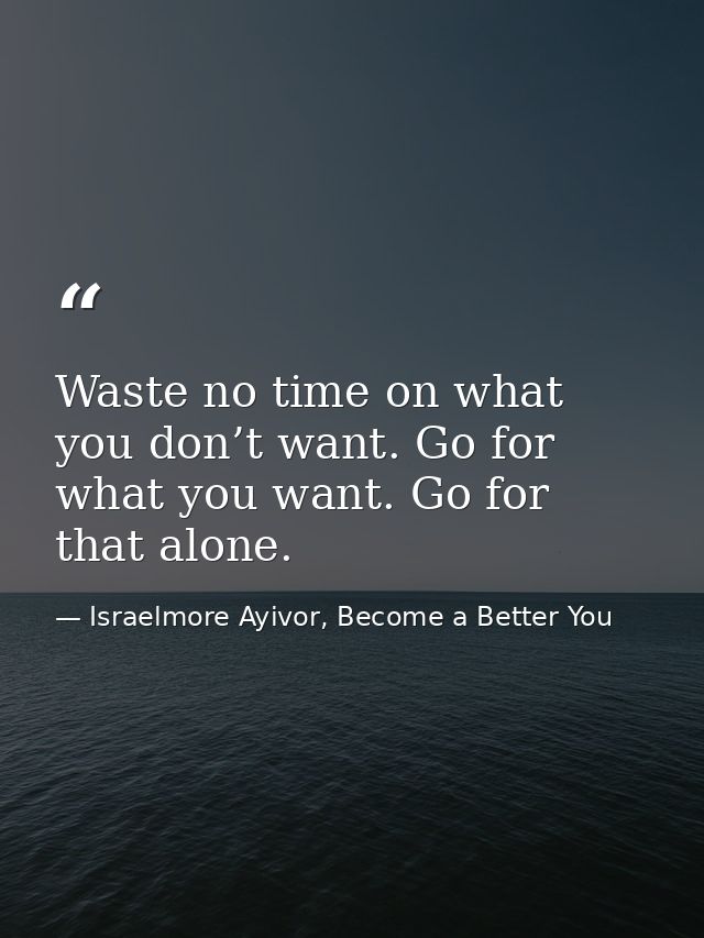 Waste no time on what you don’t want. Go for what you want. Go for that alone. — Israelmore Ayivor, Become a Better You