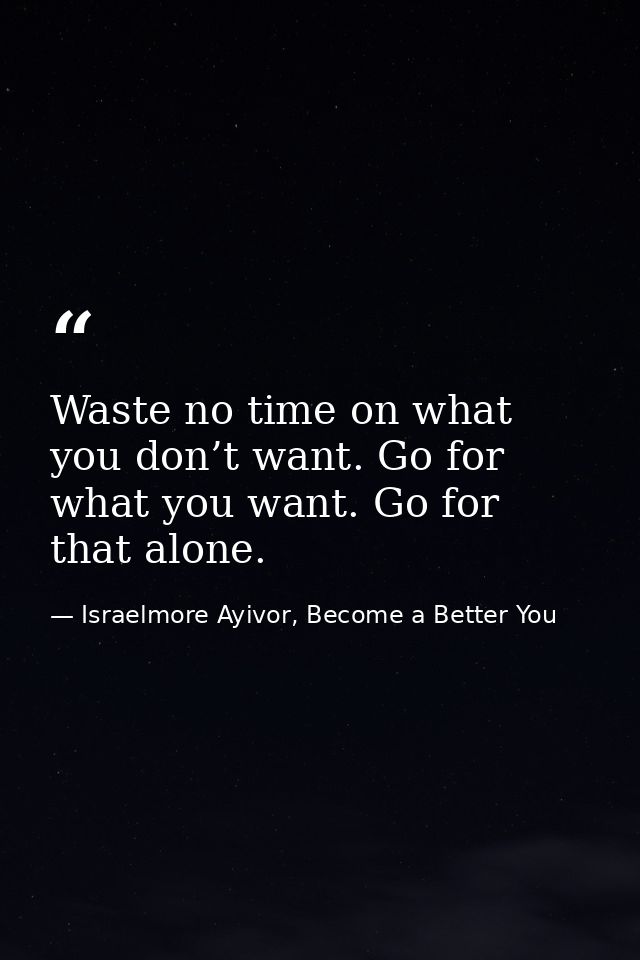 Waste no time on what you don’t want. Go for what you want. Go for that alone. — Israelmore Ayivor, Become a Better You