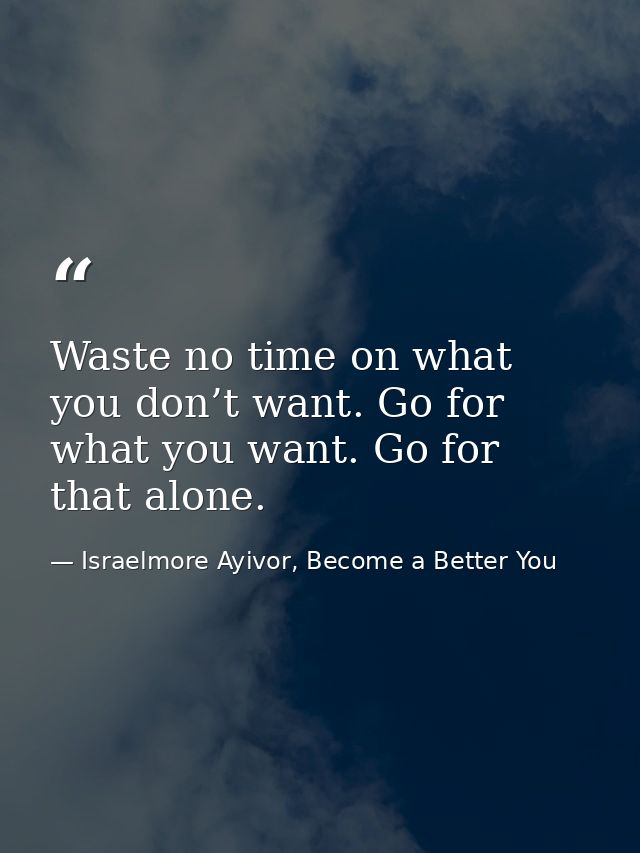 Waste no time on what you don’t want. Go for what you want. Go for that alone. — Israelmore Ayivor, Become a Better You