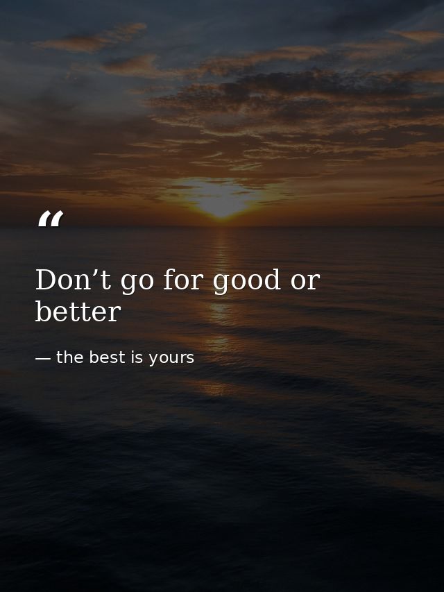 Don’t go for good or better — the best is yours