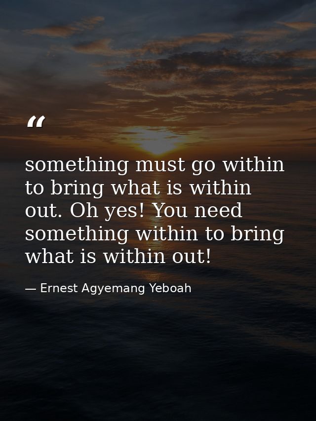 something must go within to bring what is within out. Oh yes! You need something within to bring what is within out! — Ernest Agyemang Yeboah