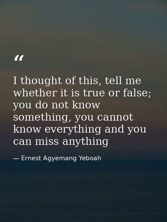 I thought of this, tell me whether it is true or false; you do not know something, you cannot know everything and you ca — Ernest Agyemang Yeboah