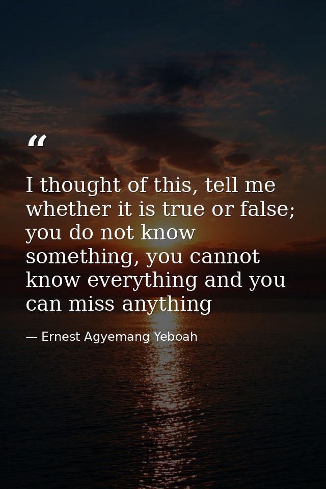 I thought of this, tell me whether it is true or false; you do not know something, you cannot know everything and you ca — Ernest Agyemang Yeboah