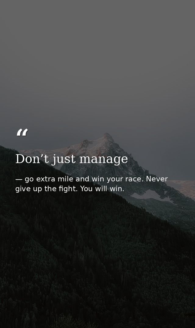 Don’t just manage — go extra mile and win your race. Never give up the fight. You will win.