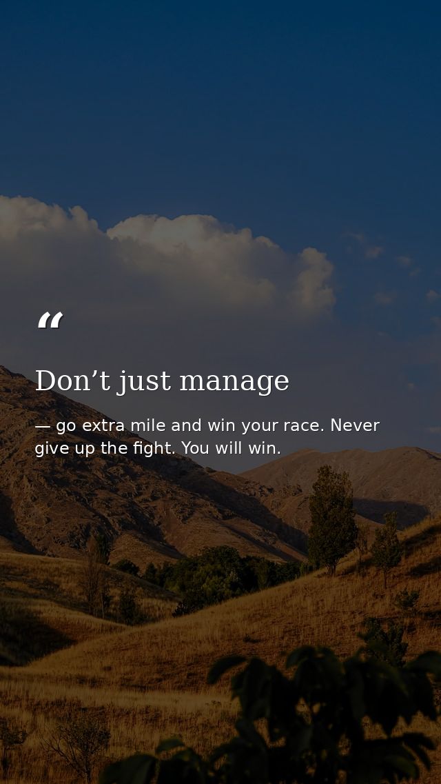 Don’t just manage — go extra mile and win your race. Never give up the fight. You will win.