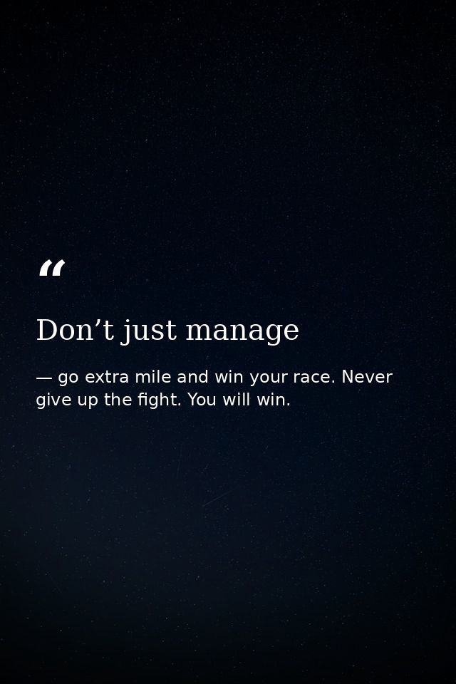 Don’t just manage — go extra mile and win your race. Never give up the fight. You will win.