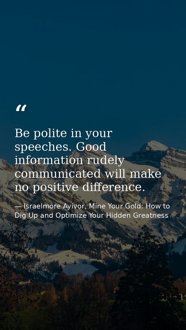 Be polite in your speeches. Good information rudely communicated will make no positive difference. — Israelmore Ayivor, Mine Your Gold: How to Dig Up and Optimize Your Hidden Greatness