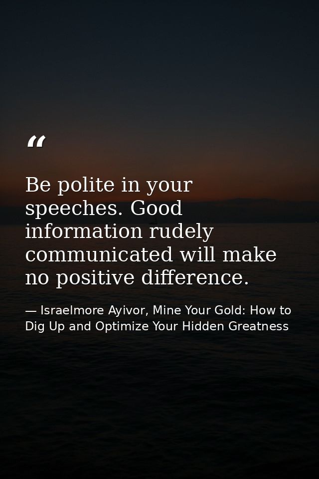 Be polite in your speeches. Good information rudely communicated will make no positive difference. — Israelmore Ayivor, Mine Your Gold: How to Dig Up and Optimize Your Hidden Greatness