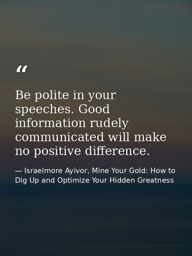 Be polite in your speeches. Good information rudely communicated will make no positive difference. — Israelmore Ayivor, Mine Your Gold: How to Dig Up and Optimize Your Hidden Greatness