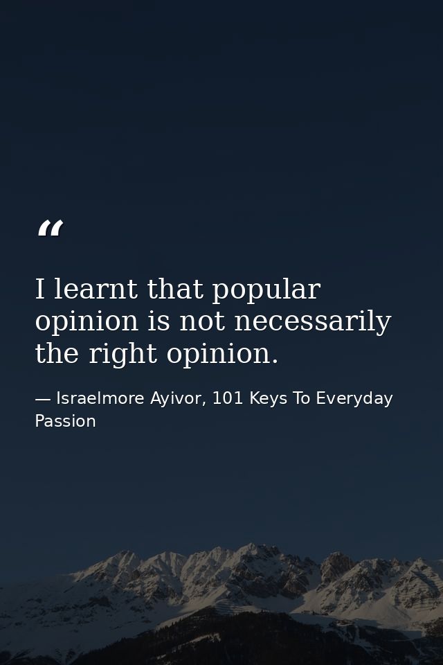 I learnt that popular opinion is not necessarily the right opinion. — Israelmore Ayivor, 101 Keys To Everyday Passion