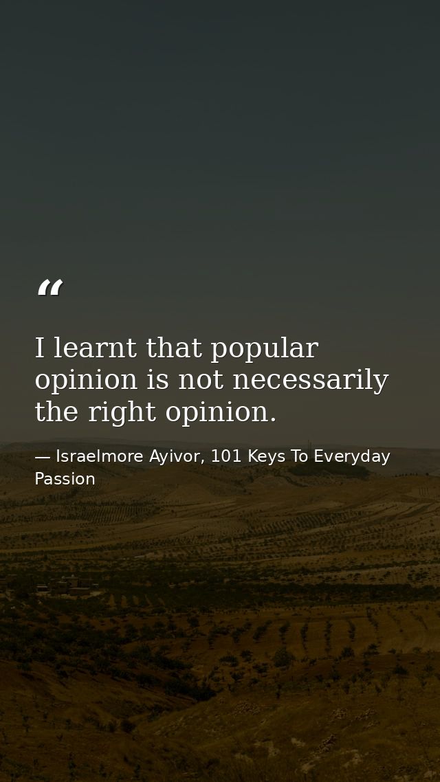 I learnt that popular opinion is not necessarily the right opinion. — Israelmore Ayivor, 101 Keys To Everyday Passion