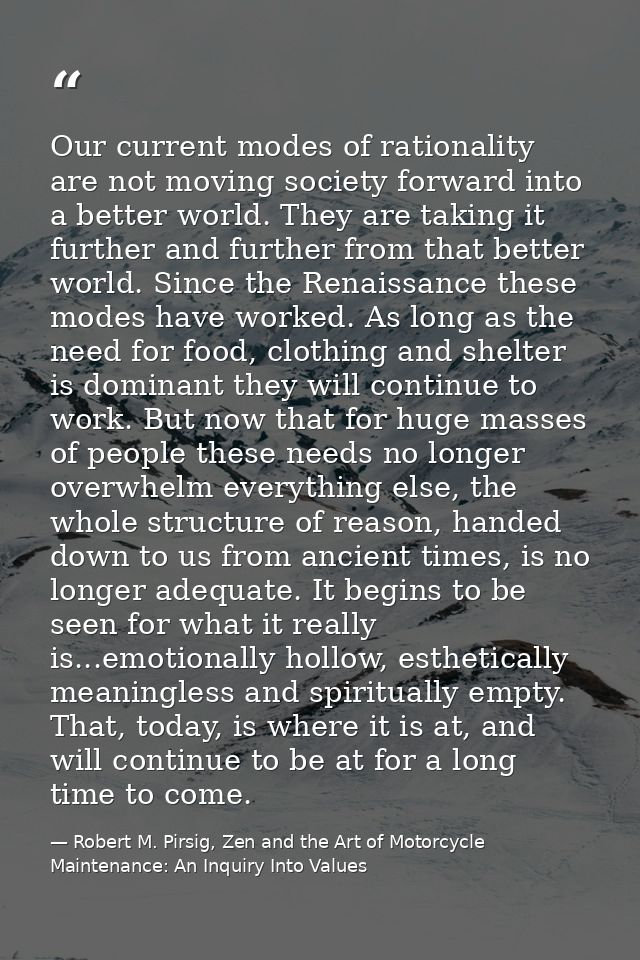 Our current modes of rationality are not moving society forward into a better world. They are taking it further and furt — Robert M. Pirsig, Zen and the Art of Motorcycle Maintenance: An Inquiry Into Values