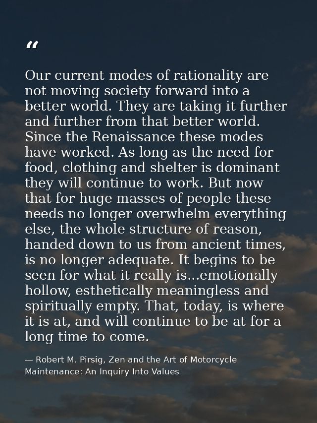 Our current modes of rationality are not moving society forward into a better world. They are taking it further and furt — Robert M. Pirsig, Zen and the Art of Motorcycle Maintenance: An Inquiry Into Values