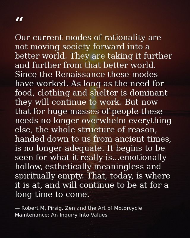 Our current modes of rationality are not moving society forward into a better world. They are taking it further and furt — Robert M. Pirsig, Zen and the Art of Motorcycle Maintenance: An Inquiry Into Values