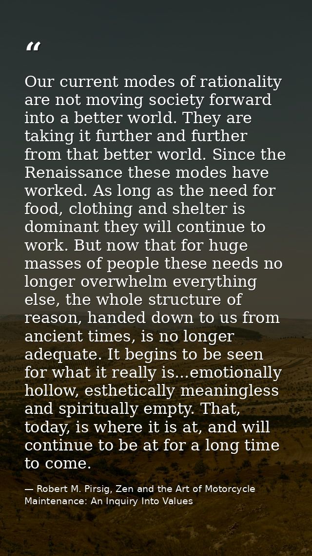 Our current modes of rationality are not moving society forward into a better world. They are taking it further and furt — Robert M. Pirsig, Zen and the Art of Motorcycle Maintenance: An Inquiry Into Values