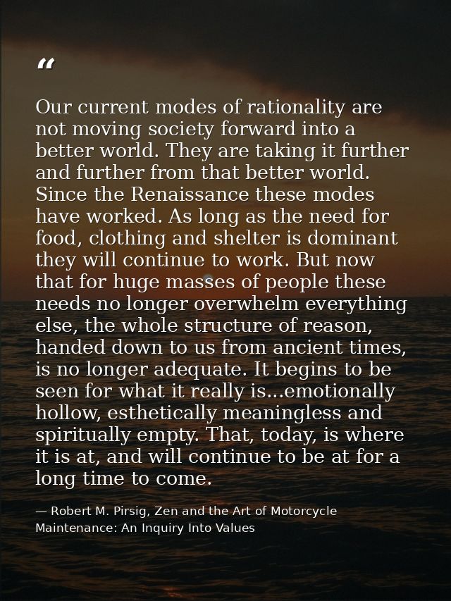 Our current modes of rationality are not moving society forward into a better world. They are taking it further and furt — Robert M. Pirsig, Zen and the Art of Motorcycle Maintenance: An Inquiry Into Values