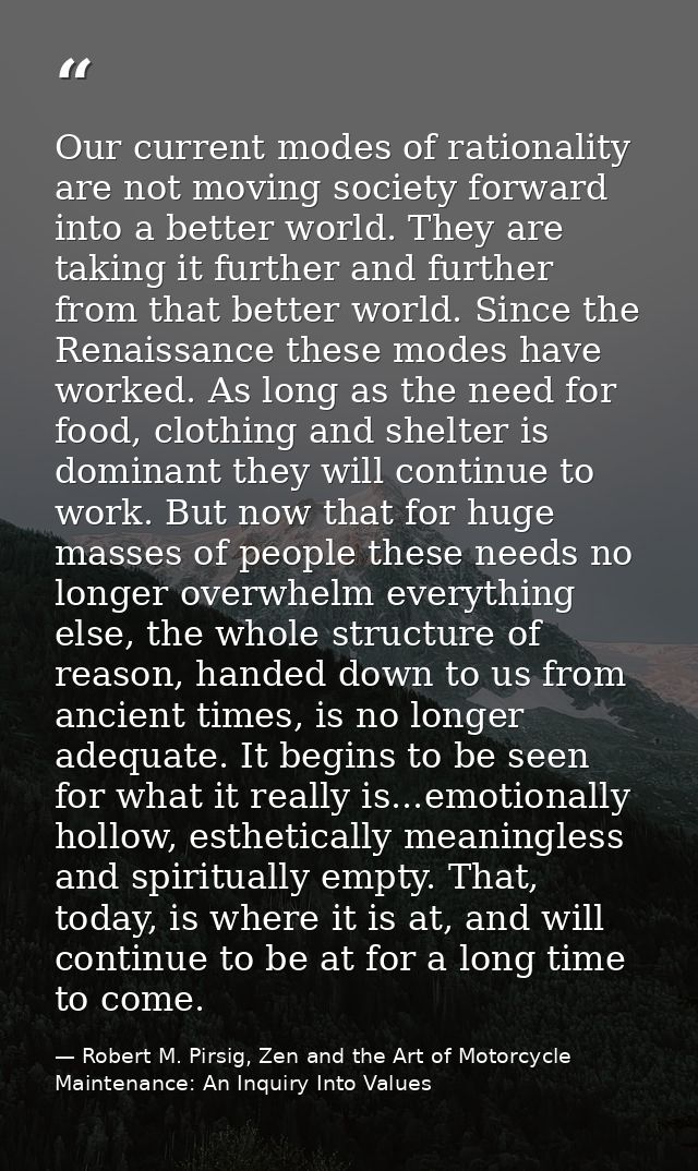 Our current modes of rationality are not moving society forward into a better world. They are taking it further and furt — Robert M. Pirsig, Zen and the Art of Motorcycle Maintenance: An Inquiry Into Values