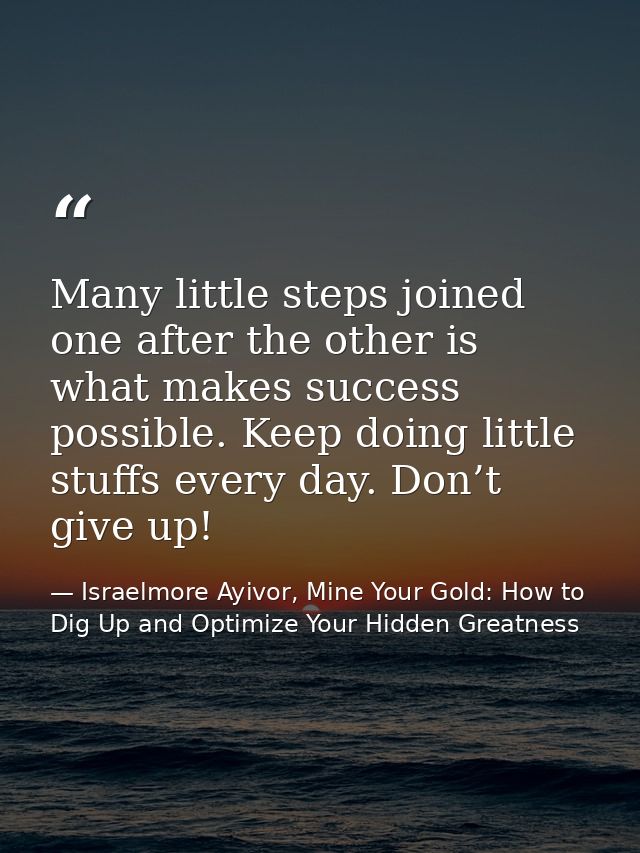 Many little steps joined one after the other is what makes success possible. Keep doing little stuffs every day. Don’t g — Israelmore Ayivor, Mine Your Gold: How to Dig Up and Optimize Your Hidden Greatness