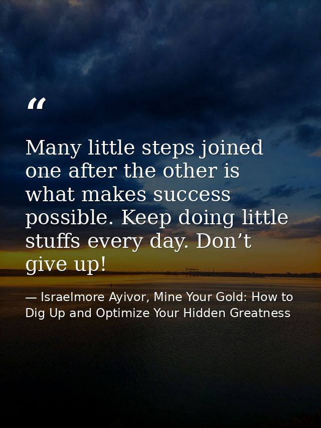 Many little steps joined one after the other is what makes success possible. Keep doing little stuffs every day. Don’t g — Israelmore Ayivor, Mine Your Gold: How to Dig Up and Optimize Your Hidden Greatness