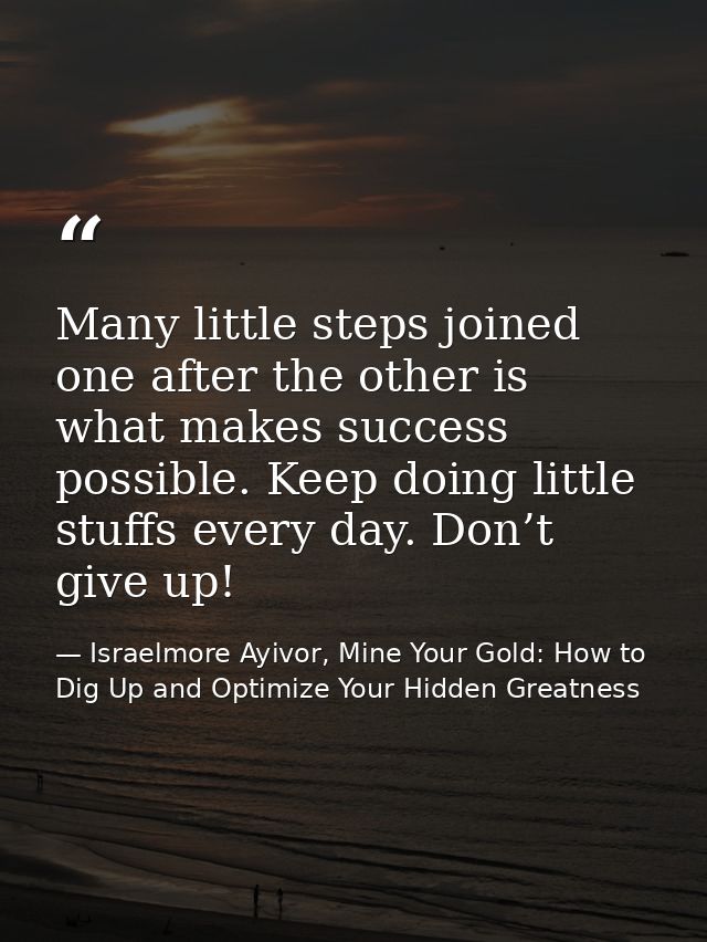 Many little steps joined one after the other is what makes success possible. Keep doing little stuffs every day. Don’t g — Israelmore Ayivor, Mine Your Gold: How to Dig Up and Optimize Your Hidden Greatness