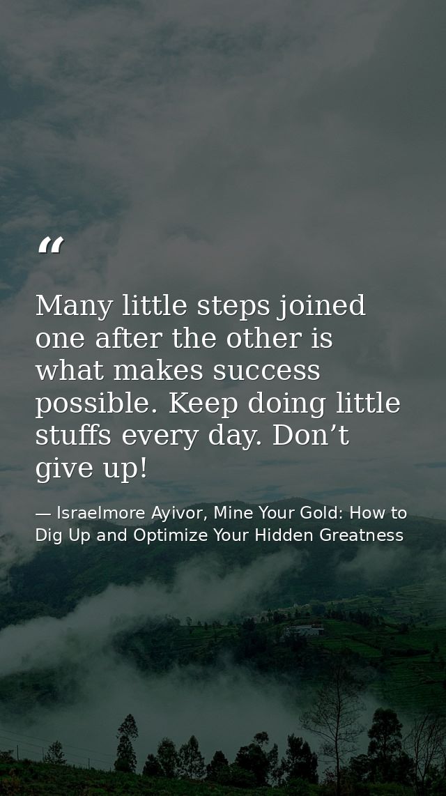 Many little steps joined one after the other is what makes success possible. Keep doing little stuffs every day. Don’t g — Israelmore Ayivor, Mine Your Gold: How to Dig Up and Optimize Your Hidden Greatness