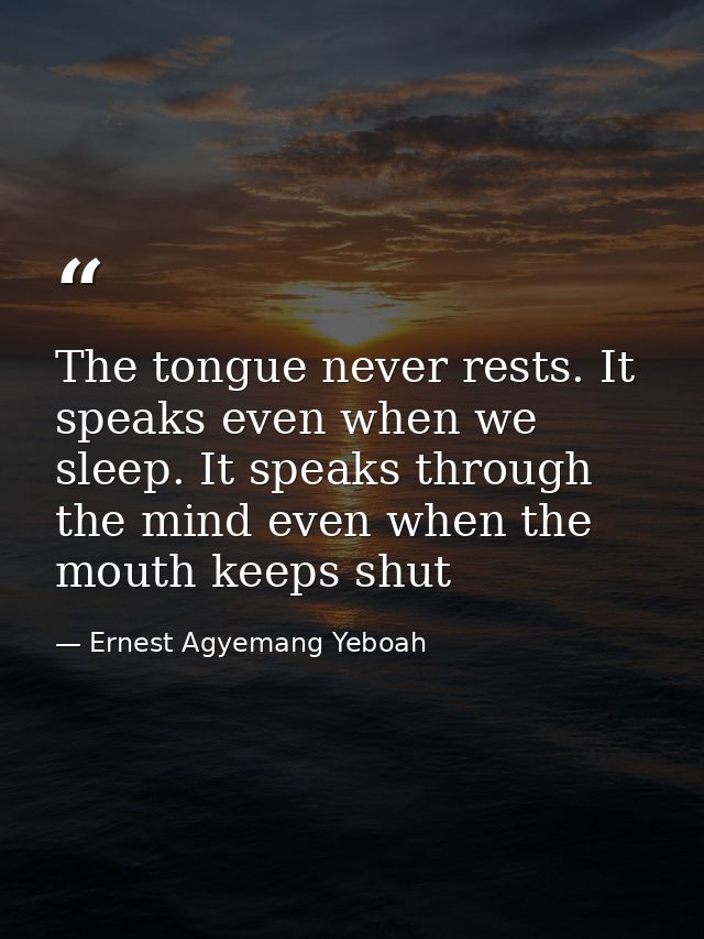 The tongue never rests. It speaks even when we sleep. It speaks through the mind even when the mouth keeps shut — Ernest Agyemang Yeboah