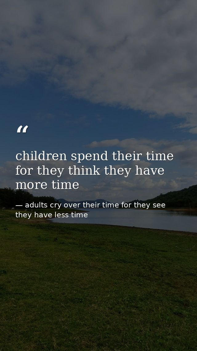 children spend their time for they think they have more time — adults cry over their time for they see they have less time