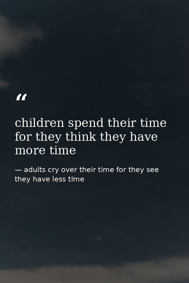children spend their time for they think they have more time — adults cry over their time for they see they have less time