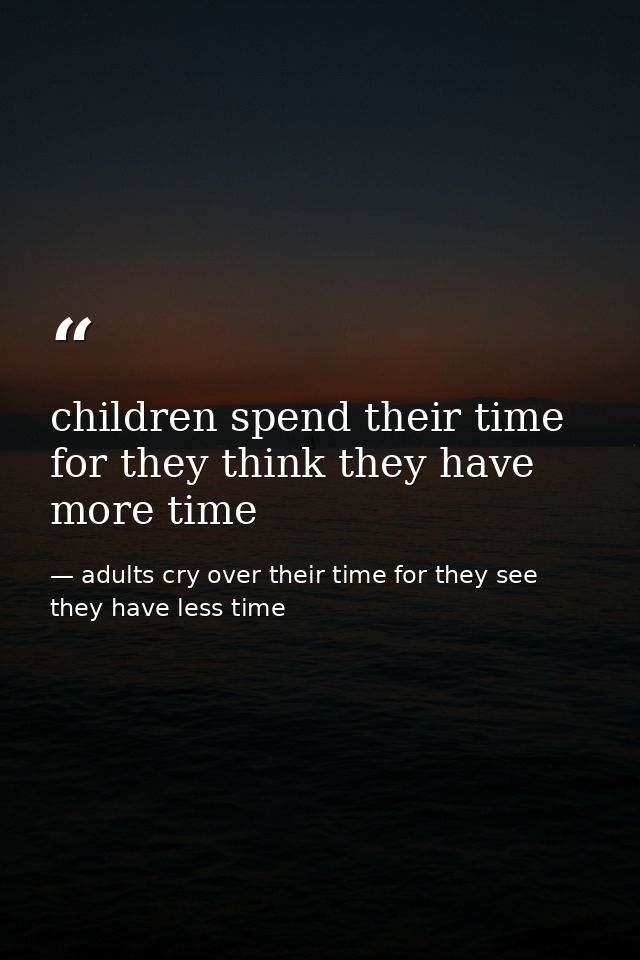 children spend their time for they think they have more time — adults cry over their time for they see they have less time