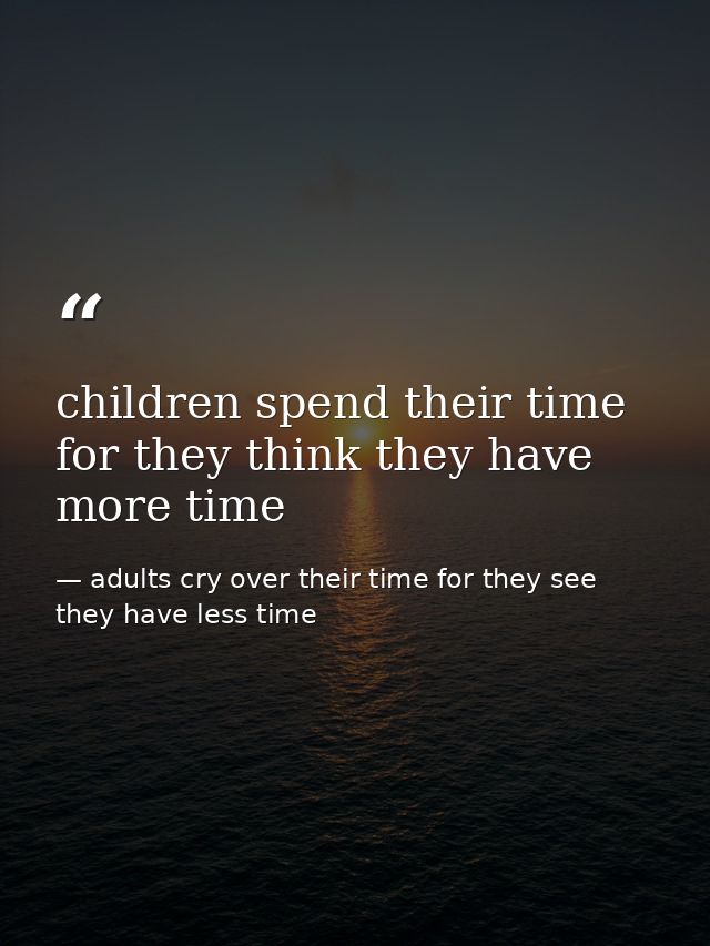 children spend their time for they think they have more time — adults cry over their time for they see they have less time