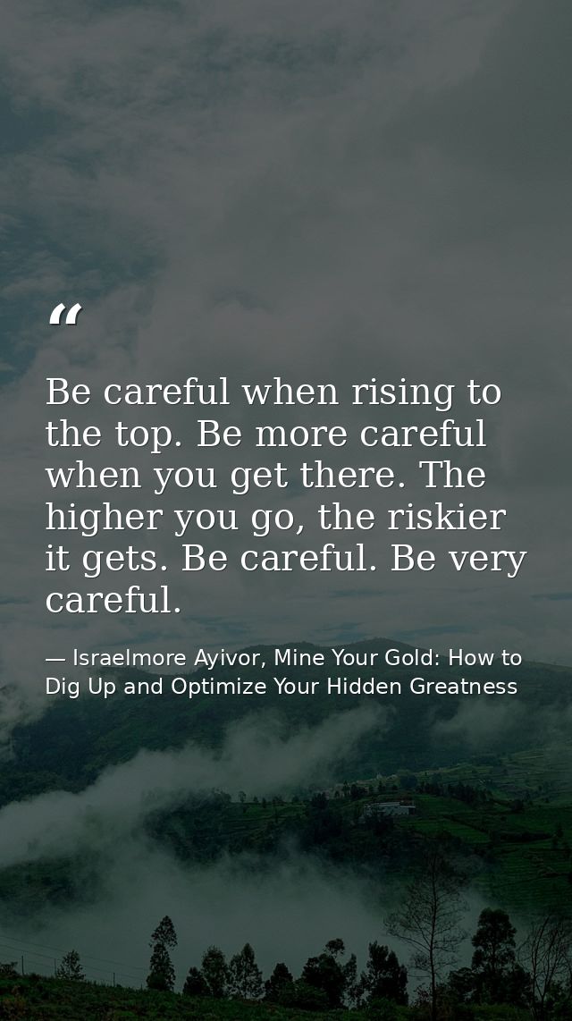 Be careful when rising to the top. Be more careful when you get there. The higher you go, the riskier it gets. Be carefu — Israelmore Ayivor, Mine Your Gold: How to Dig Up and Optimize Your Hidden Greatness