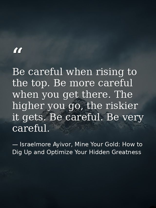 Be careful when rising to the top. Be more careful when you get there. The higher you go, the riskier it gets. Be carefu — Israelmore Ayivor, Mine Your Gold: How to Dig Up and Optimize Your Hidden Greatness